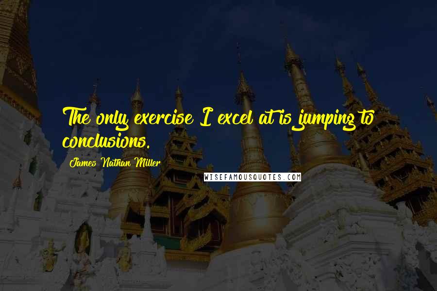 James Nathan Miller Quotes: The only exercise I excel at is jumping to conclusions.