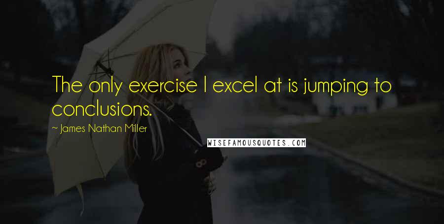 James Nathan Miller Quotes: The only exercise I excel at is jumping to conclusions.