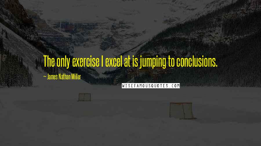 James Nathan Miller Quotes: The only exercise I excel at is jumping to conclusions.