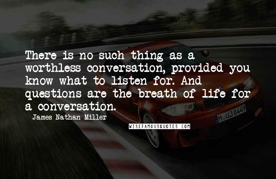 James Nathan Miller Quotes: There is no such thing as a worthless conversation, provided you know what to listen for. And questions are the breath of life for a conversation.