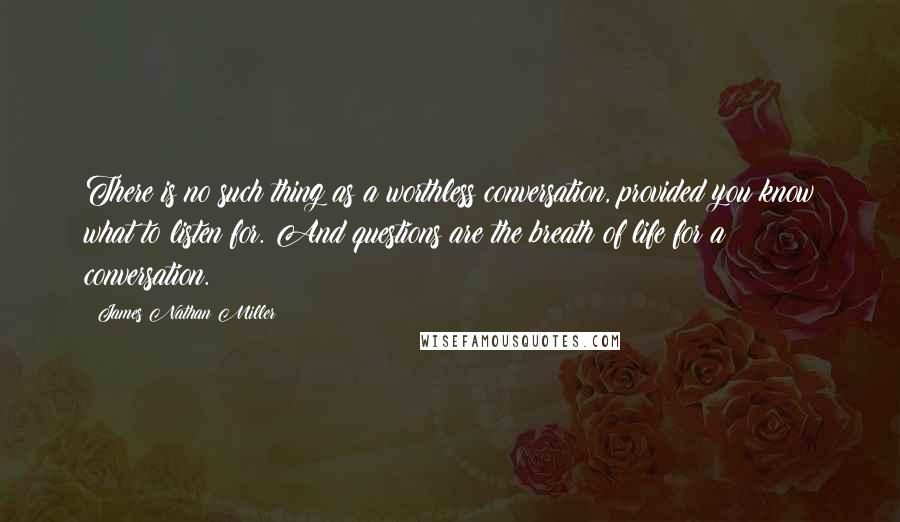 James Nathan Miller Quotes: There is no such thing as a worthless conversation, provided you know what to listen for. And questions are the breath of life for a conversation.