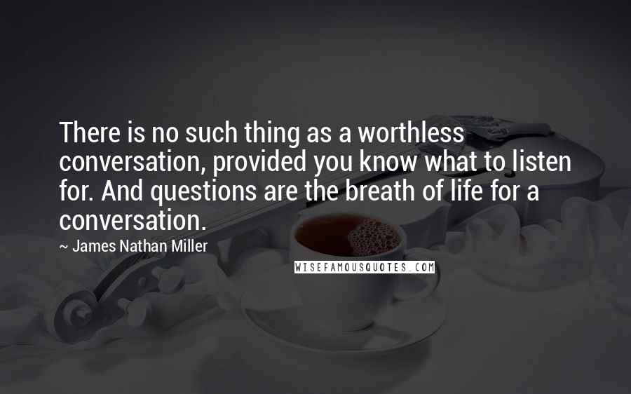 James Nathan Miller Quotes: There is no such thing as a worthless conversation, provided you know what to listen for. And questions are the breath of life for a conversation.