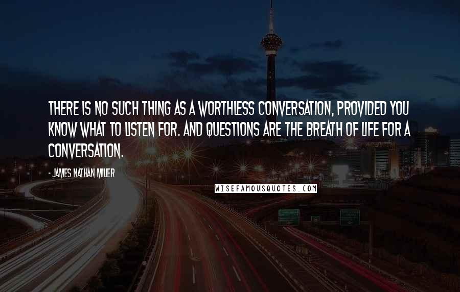 James Nathan Miller Quotes: There is no such thing as a worthless conversation, provided you know what to listen for. And questions are the breath of life for a conversation.