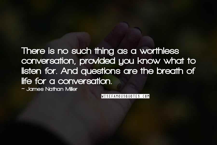 James Nathan Miller Quotes: There is no such thing as a worthless conversation, provided you know what to listen for. And questions are the breath of life for a conversation.