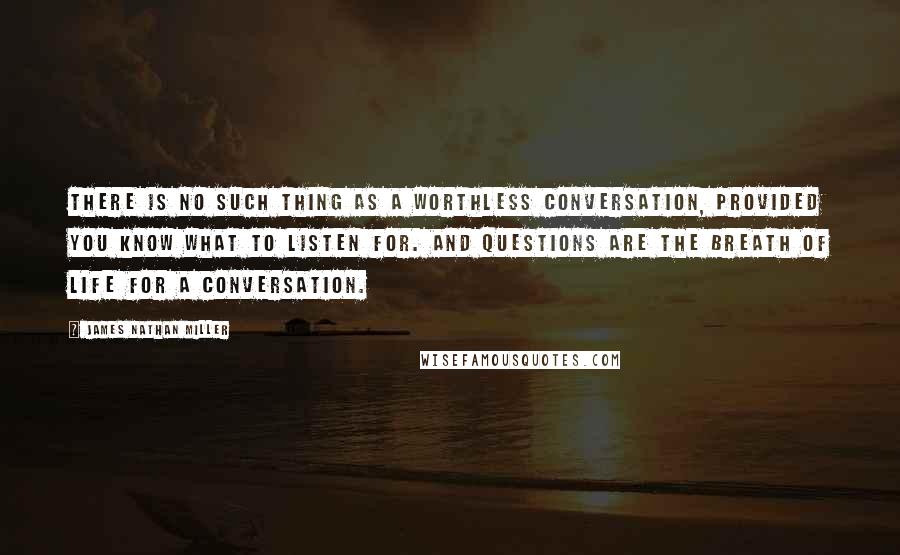 James Nathan Miller Quotes: There is no such thing as a worthless conversation, provided you know what to listen for. And questions are the breath of life for a conversation.
