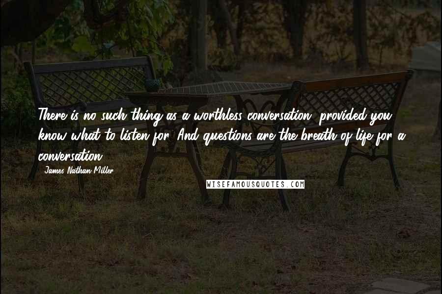 James Nathan Miller Quotes: There is no such thing as a worthless conversation, provided you know what to listen for. And questions are the breath of life for a conversation.