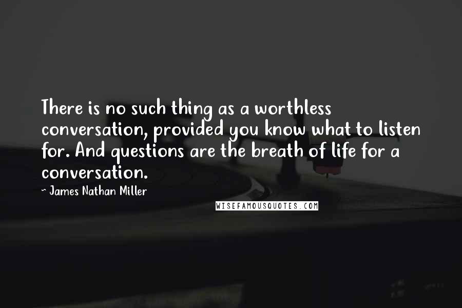 James Nathan Miller Quotes: There is no such thing as a worthless conversation, provided you know what to listen for. And questions are the breath of life for a conversation.