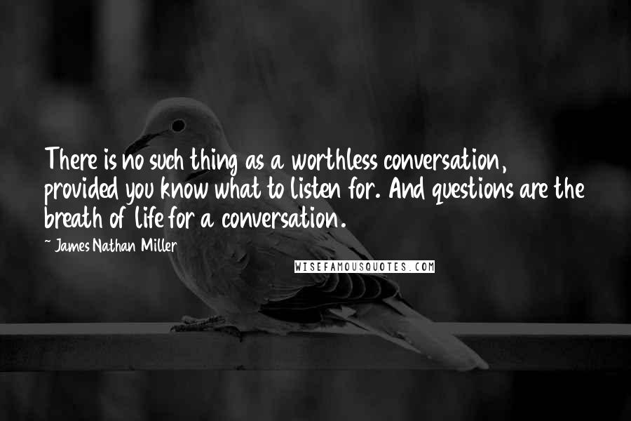 James Nathan Miller Quotes: There is no such thing as a worthless conversation, provided you know what to listen for. And questions are the breath of life for a conversation.