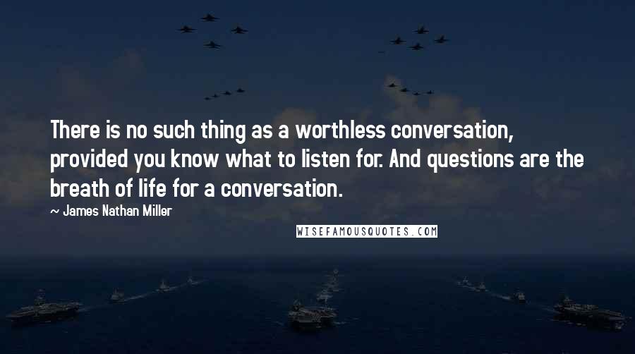 James Nathan Miller Quotes: There is no such thing as a worthless conversation, provided you know what to listen for. And questions are the breath of life for a conversation.