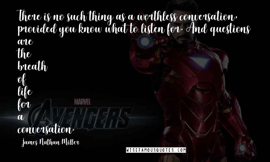 James Nathan Miller Quotes: There is no such thing as a worthless conversation, provided you know what to listen for. And questions are the breath of life for a conversation.