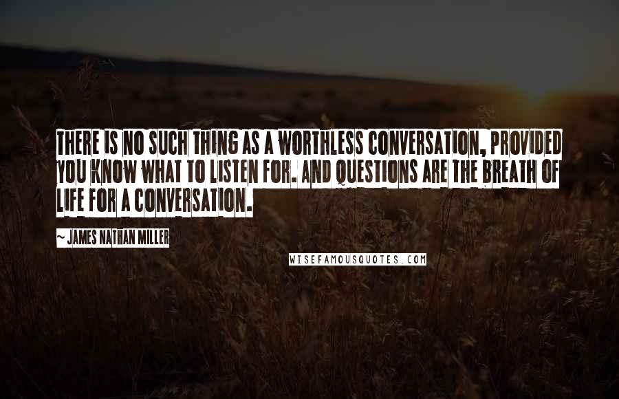 James Nathan Miller Quotes: There is no such thing as a worthless conversation, provided you know what to listen for. And questions are the breath of life for a conversation.