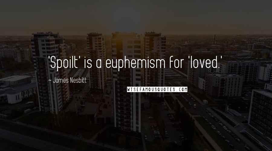 James Nesbitt Quotes: 'Spoilt' is a euphemism for 'loved.'