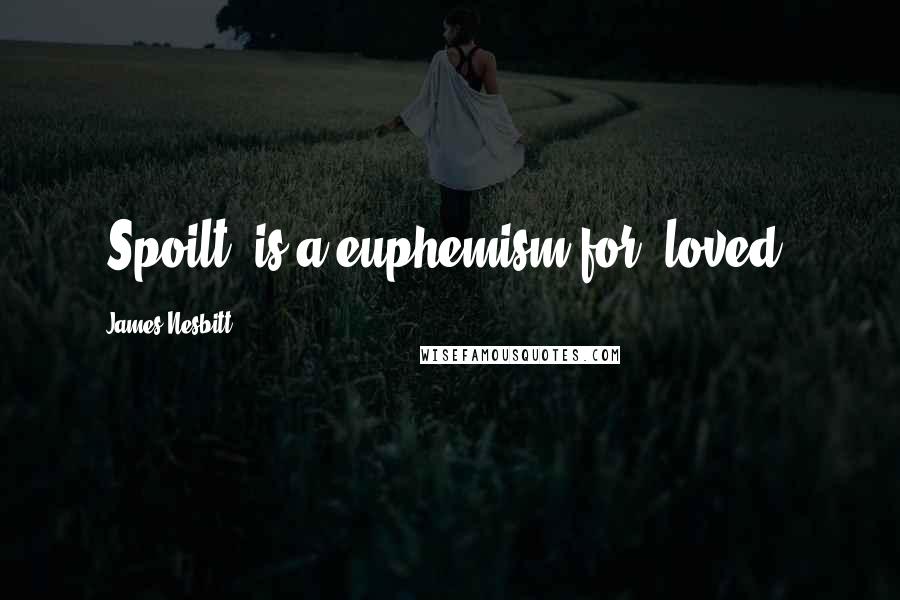 James Nesbitt Quotes: 'Spoilt' is a euphemism for 'loved.'