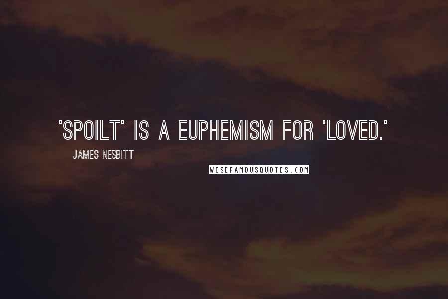 James Nesbitt Quotes: 'Spoilt' is a euphemism for 'loved.'