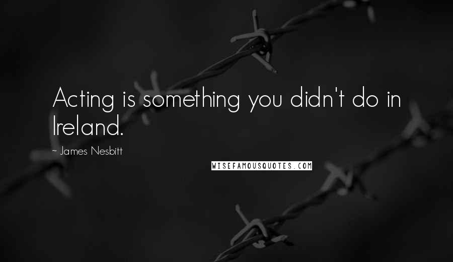 James Nesbitt Quotes: Acting is something you didn't do in Ireland.