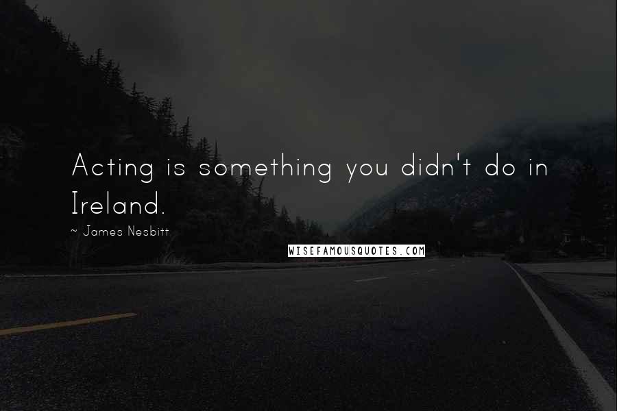 James Nesbitt Quotes: Acting is something you didn't do in Ireland.