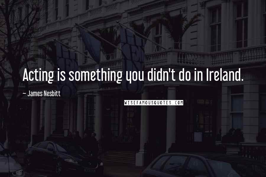 James Nesbitt Quotes: Acting is something you didn't do in Ireland.