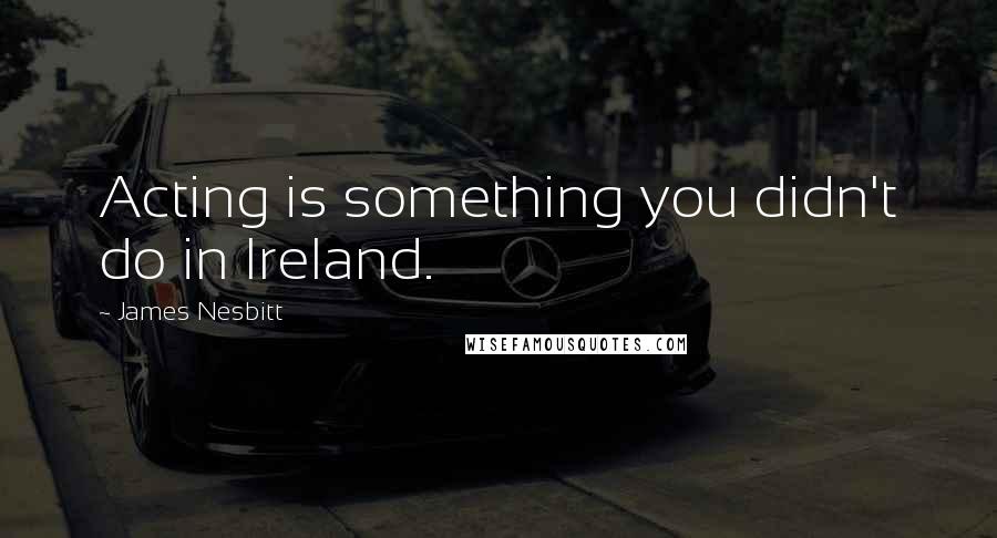 James Nesbitt Quotes: Acting is something you didn't do in Ireland.