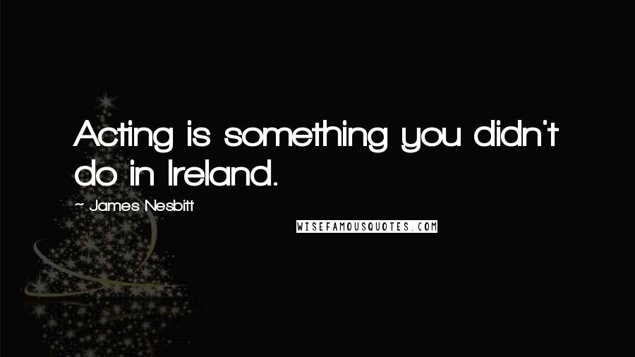 James Nesbitt Quotes: Acting is something you didn't do in Ireland.