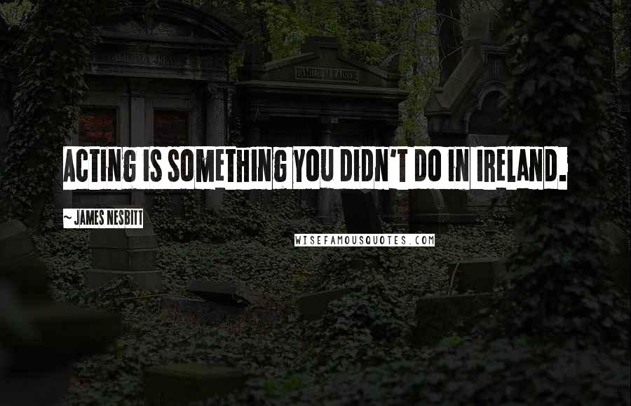 James Nesbitt Quotes: Acting is something you didn't do in Ireland.