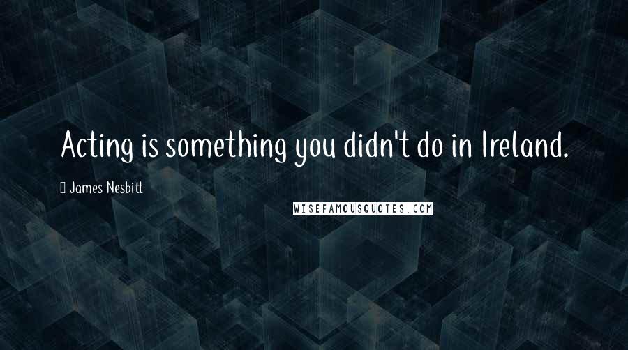 James Nesbitt Quotes: Acting is something you didn't do in Ireland.