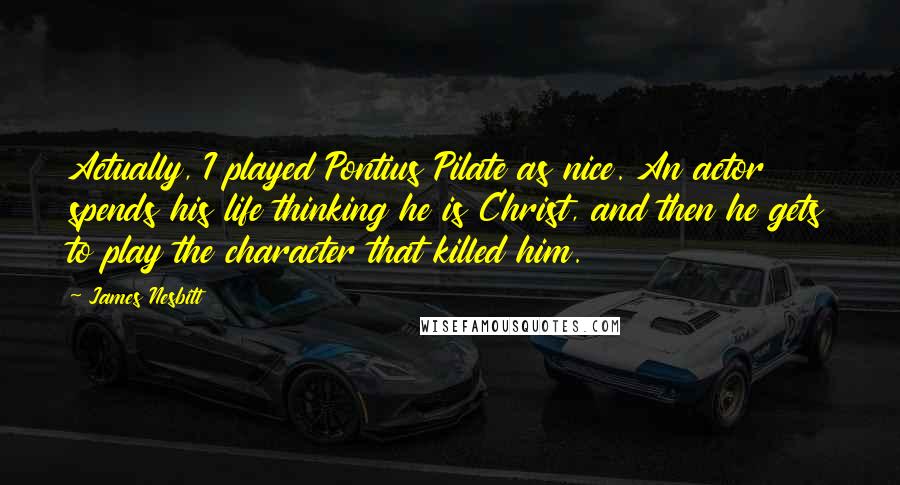 James Nesbitt Quotes: Actually, I played Pontius Pilate as nice. An actor spends his life thinking he is Christ, and then he gets to play the character that killed him.