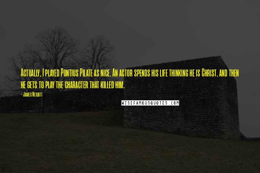 James Nesbitt Quotes: Actually, I played Pontius Pilate as nice. An actor spends his life thinking he is Christ, and then he gets to play the character that killed him.