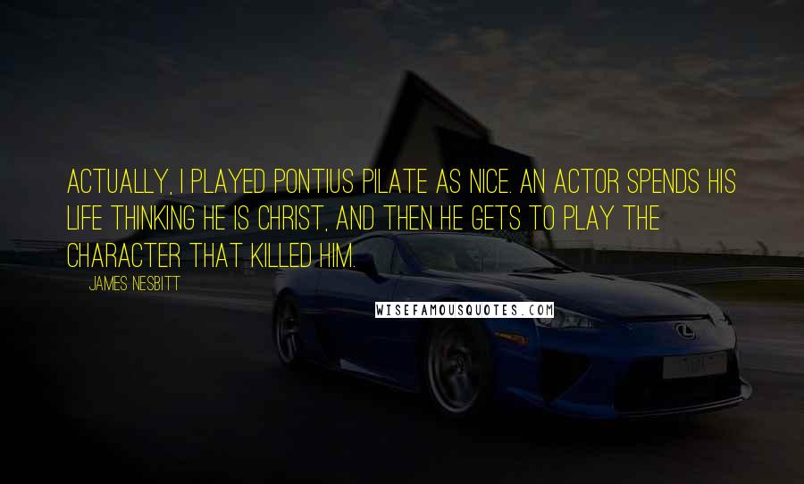 James Nesbitt Quotes: Actually, I played Pontius Pilate as nice. An actor spends his life thinking he is Christ, and then he gets to play the character that killed him.