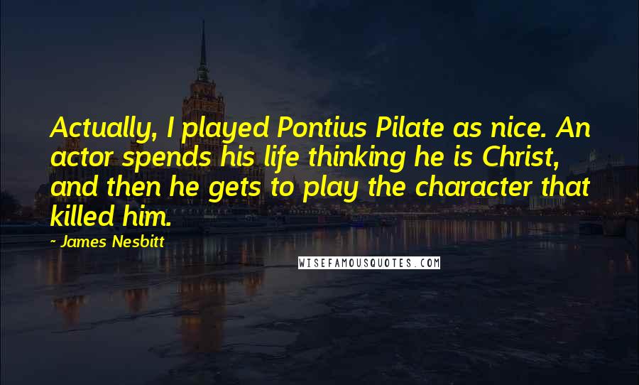 James Nesbitt Quotes: Actually, I played Pontius Pilate as nice. An actor spends his life thinking he is Christ, and then he gets to play the character that killed him.