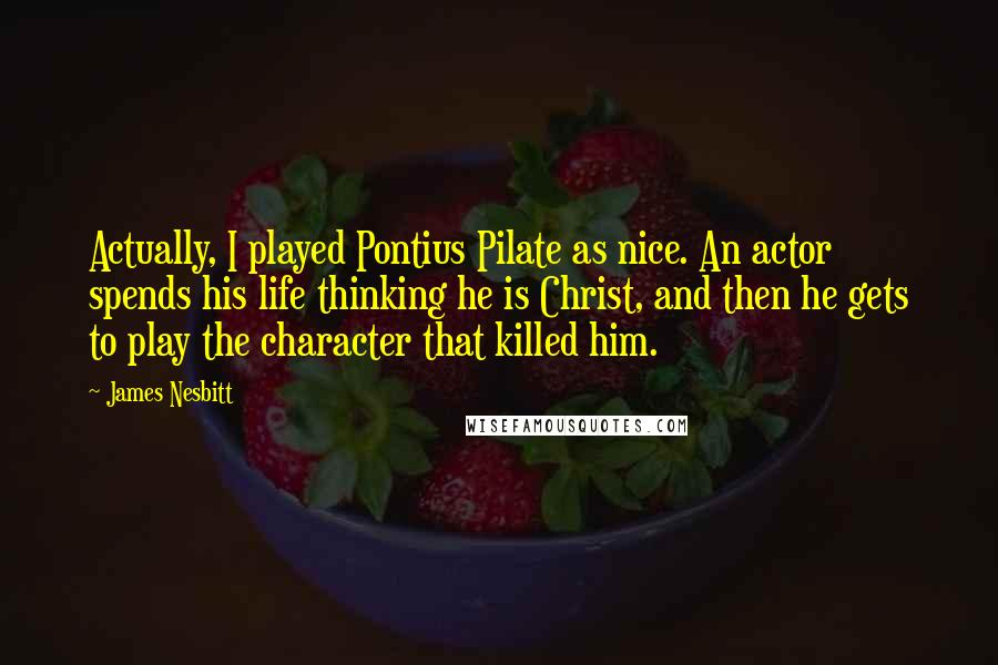 James Nesbitt Quotes: Actually, I played Pontius Pilate as nice. An actor spends his life thinking he is Christ, and then he gets to play the character that killed him.