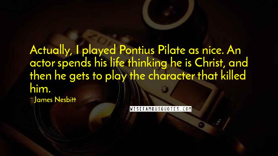 James Nesbitt Quotes: Actually, I played Pontius Pilate as nice. An actor spends his life thinking he is Christ, and then he gets to play the character that killed him.