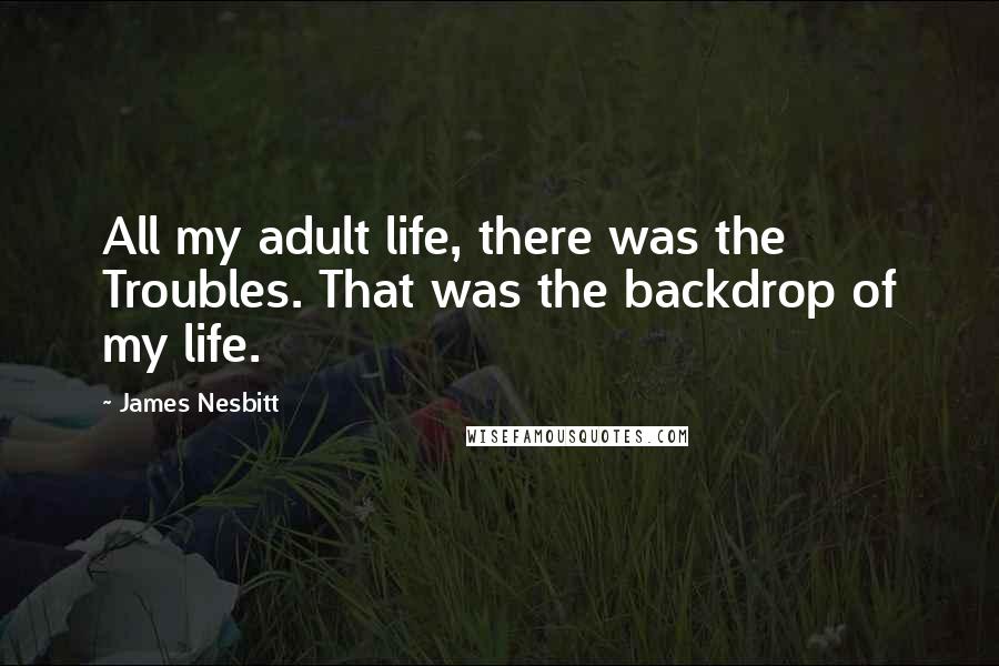 James Nesbitt Quotes: All my adult life, there was the Troubles. That was the backdrop of my life.