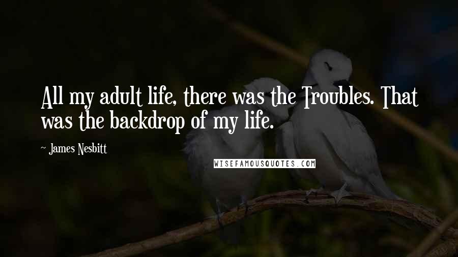 James Nesbitt Quotes: All my adult life, there was the Troubles. That was the backdrop of my life.