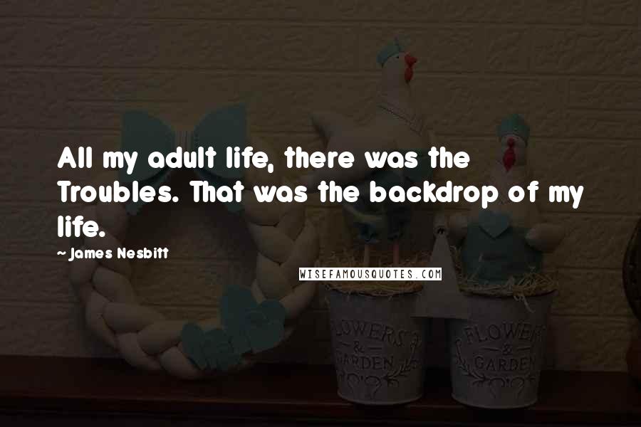 James Nesbitt Quotes: All my adult life, there was the Troubles. That was the backdrop of my life.