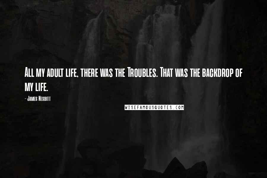 James Nesbitt Quotes: All my adult life, there was the Troubles. That was the backdrop of my life.