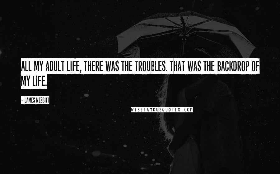 James Nesbitt Quotes: All my adult life, there was the Troubles. That was the backdrop of my life.