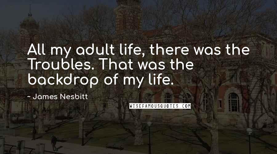 James Nesbitt Quotes: All my adult life, there was the Troubles. That was the backdrop of my life.