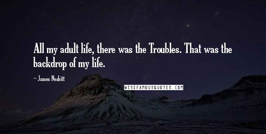 James Nesbitt Quotes: All my adult life, there was the Troubles. That was the backdrop of my life.