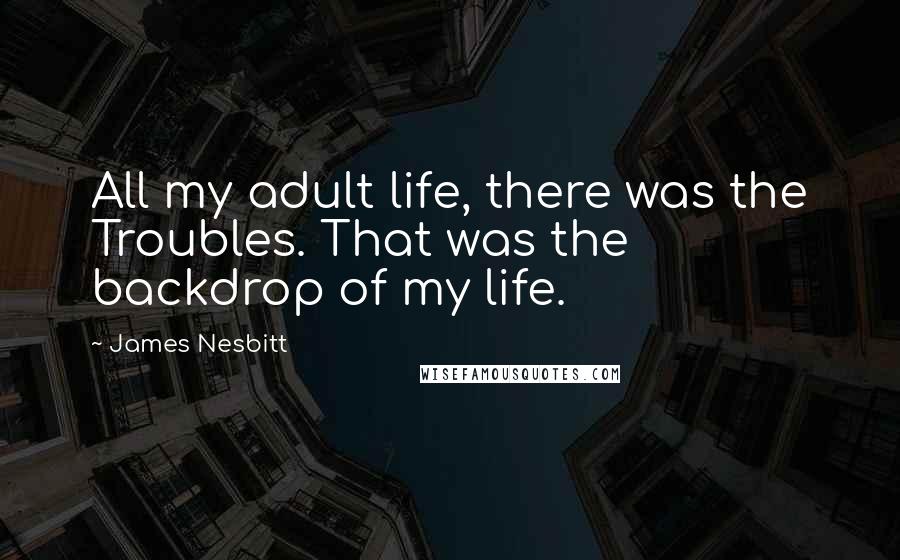 James Nesbitt Quotes: All my adult life, there was the Troubles. That was the backdrop of my life.