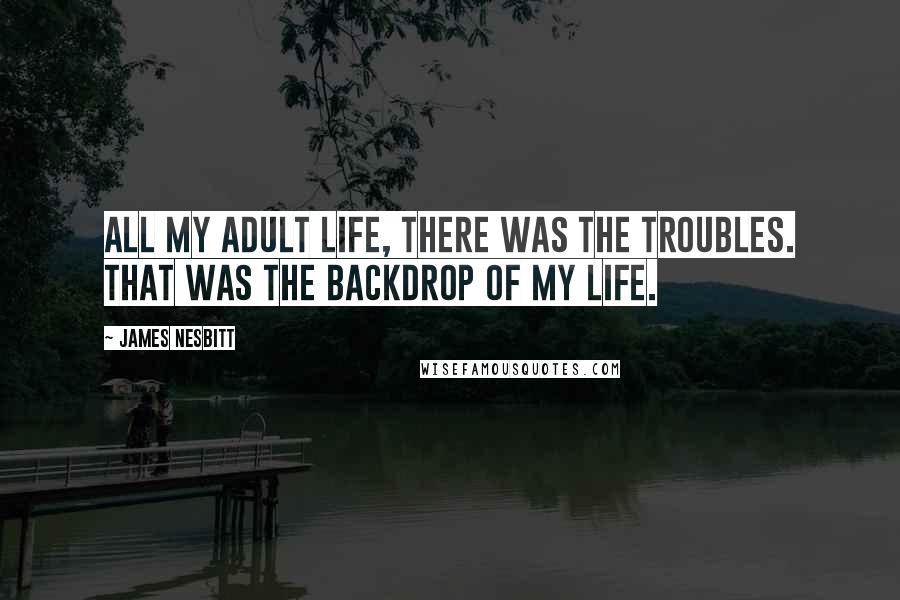 James Nesbitt Quotes: All my adult life, there was the Troubles. That was the backdrop of my life.