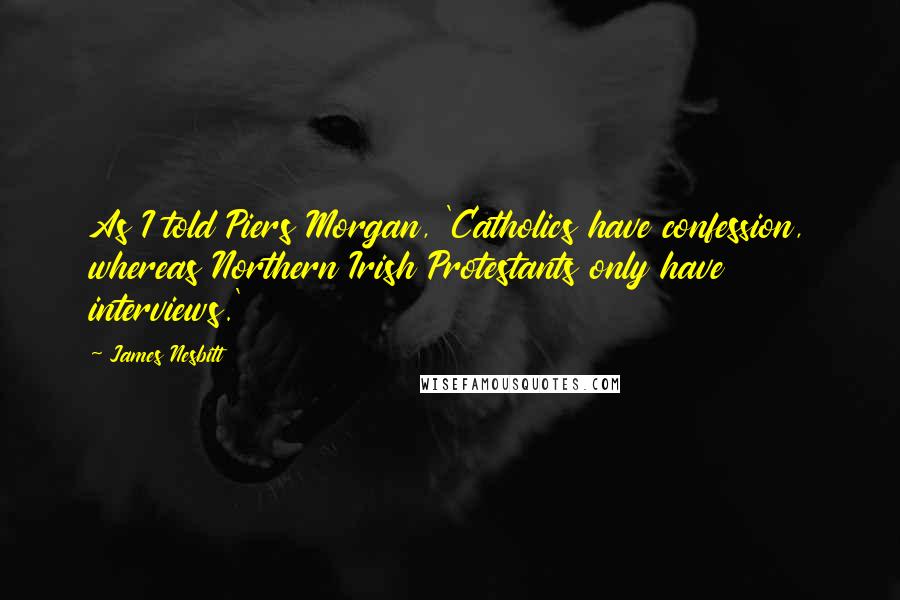 James Nesbitt Quotes: As I told Piers Morgan, 'Catholics have confession, whereas Northern Irish Protestants only have interviews.'