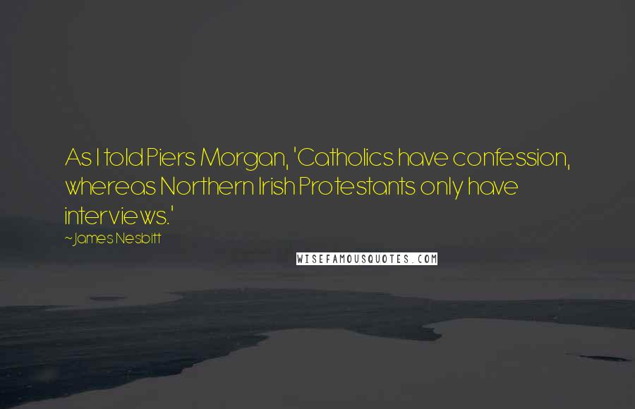 James Nesbitt Quotes: As I told Piers Morgan, 'Catholics have confession, whereas Northern Irish Protestants only have interviews.'