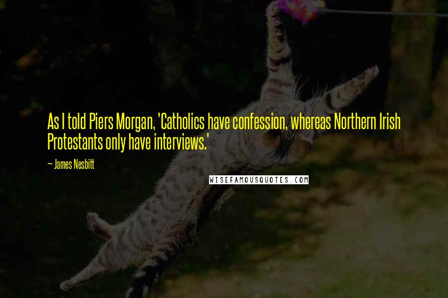 James Nesbitt Quotes: As I told Piers Morgan, 'Catholics have confession, whereas Northern Irish Protestants only have interviews.'