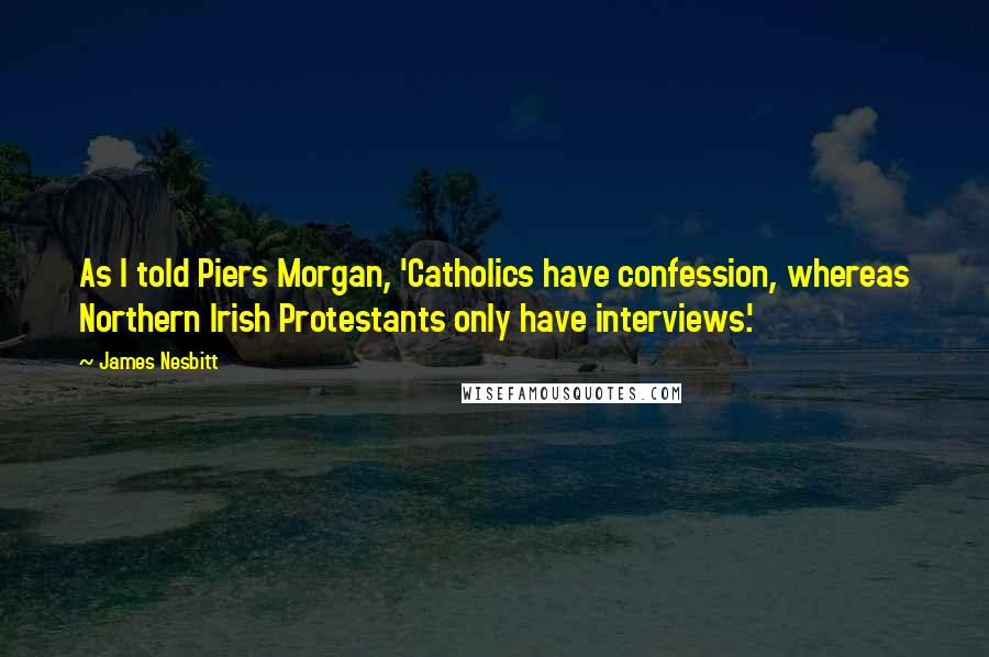 James Nesbitt Quotes: As I told Piers Morgan, 'Catholics have confession, whereas Northern Irish Protestants only have interviews.'