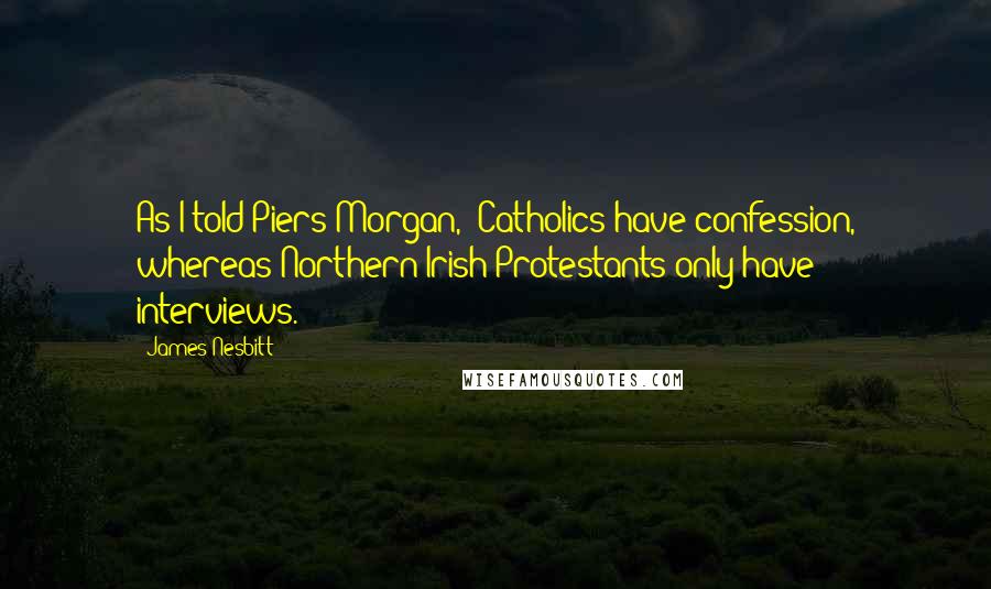 James Nesbitt Quotes: As I told Piers Morgan, 'Catholics have confession, whereas Northern Irish Protestants only have interviews.'