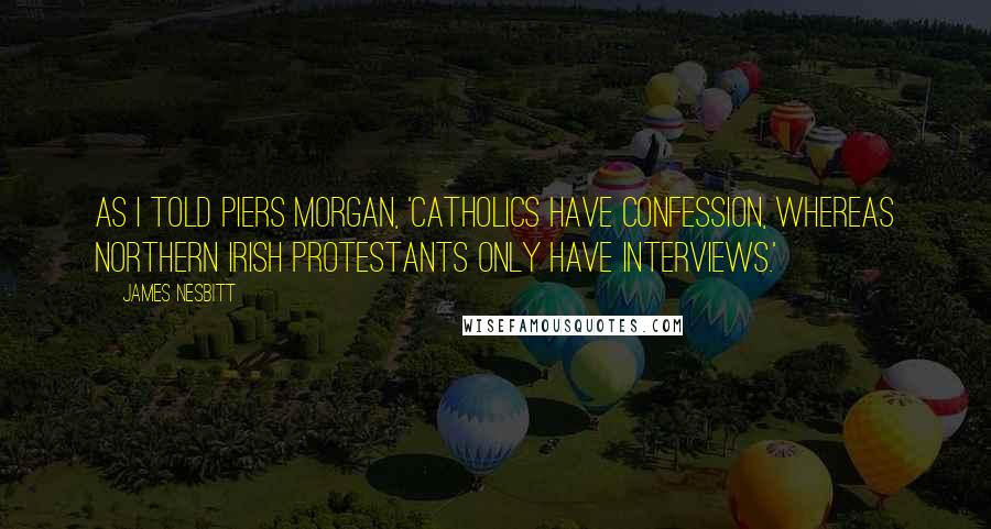 James Nesbitt Quotes: As I told Piers Morgan, 'Catholics have confession, whereas Northern Irish Protestants only have interviews.'