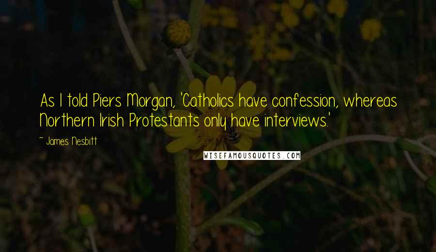 James Nesbitt Quotes: As I told Piers Morgan, 'Catholics have confession, whereas Northern Irish Protestants only have interviews.'