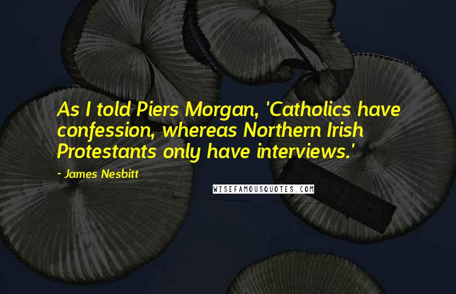 James Nesbitt Quotes: As I told Piers Morgan, 'Catholics have confession, whereas Northern Irish Protestants only have interviews.'