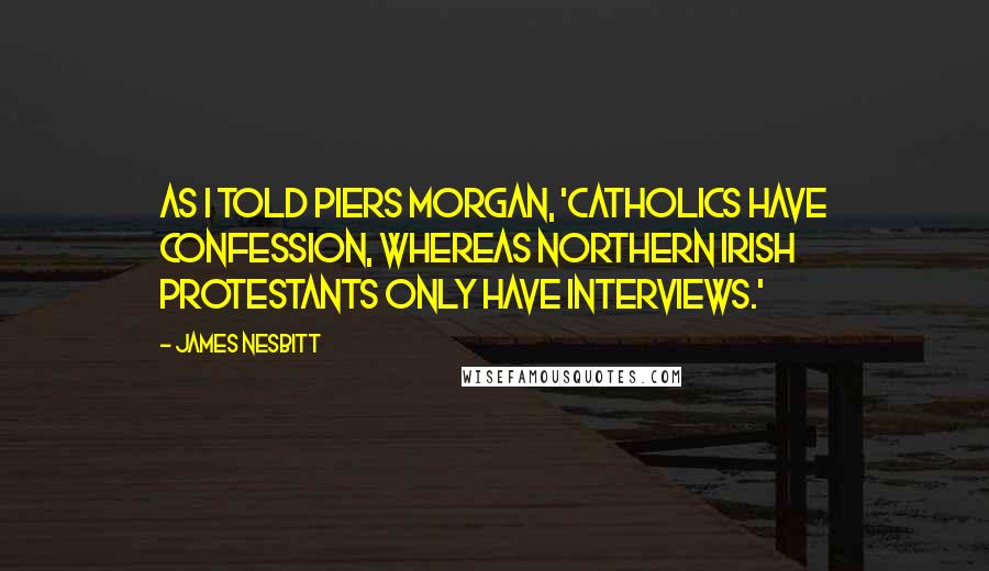 James Nesbitt Quotes: As I told Piers Morgan, 'Catholics have confession, whereas Northern Irish Protestants only have interviews.'