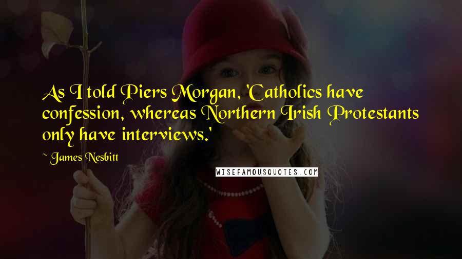 James Nesbitt Quotes: As I told Piers Morgan, 'Catholics have confession, whereas Northern Irish Protestants only have interviews.'